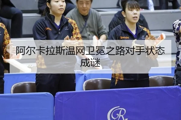 阿尔卡拉斯温网卫冕之路对手状态成谜