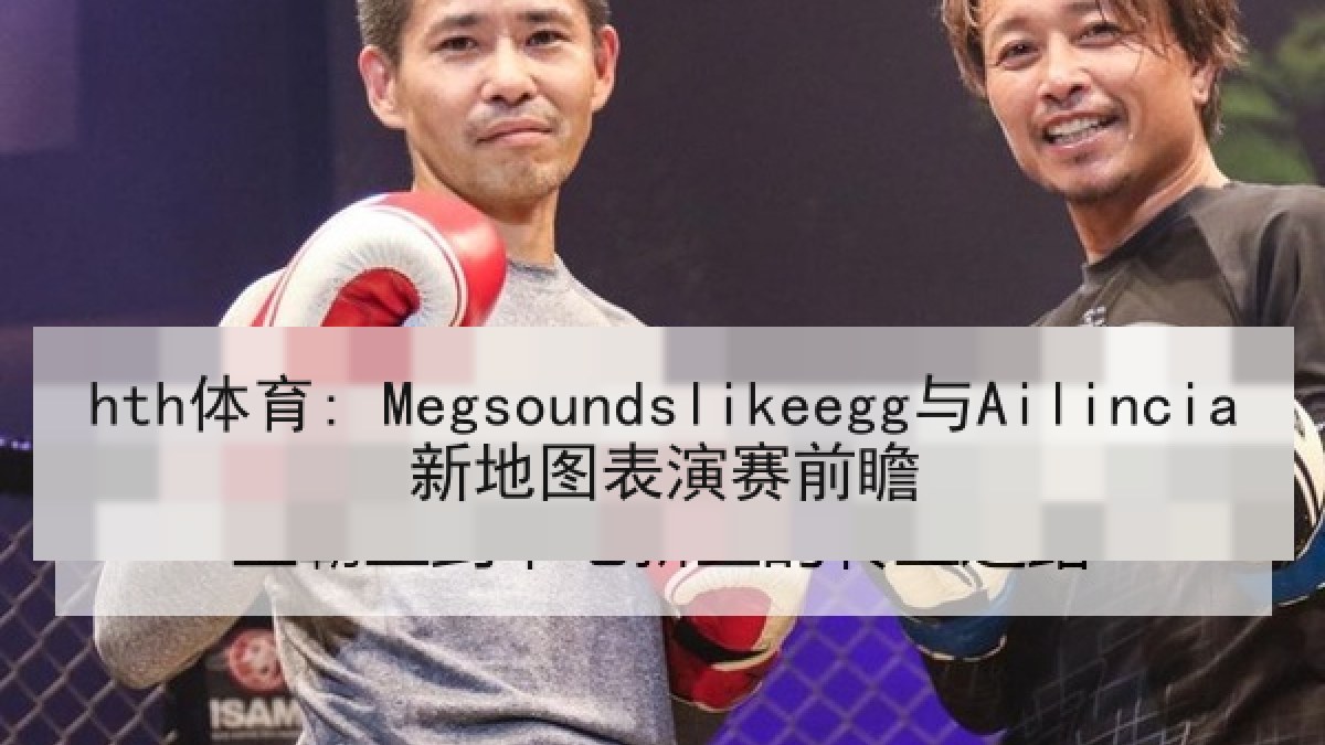 hth体育: Megsoundslikeegg与Ailincia新地图表演赛前瞻