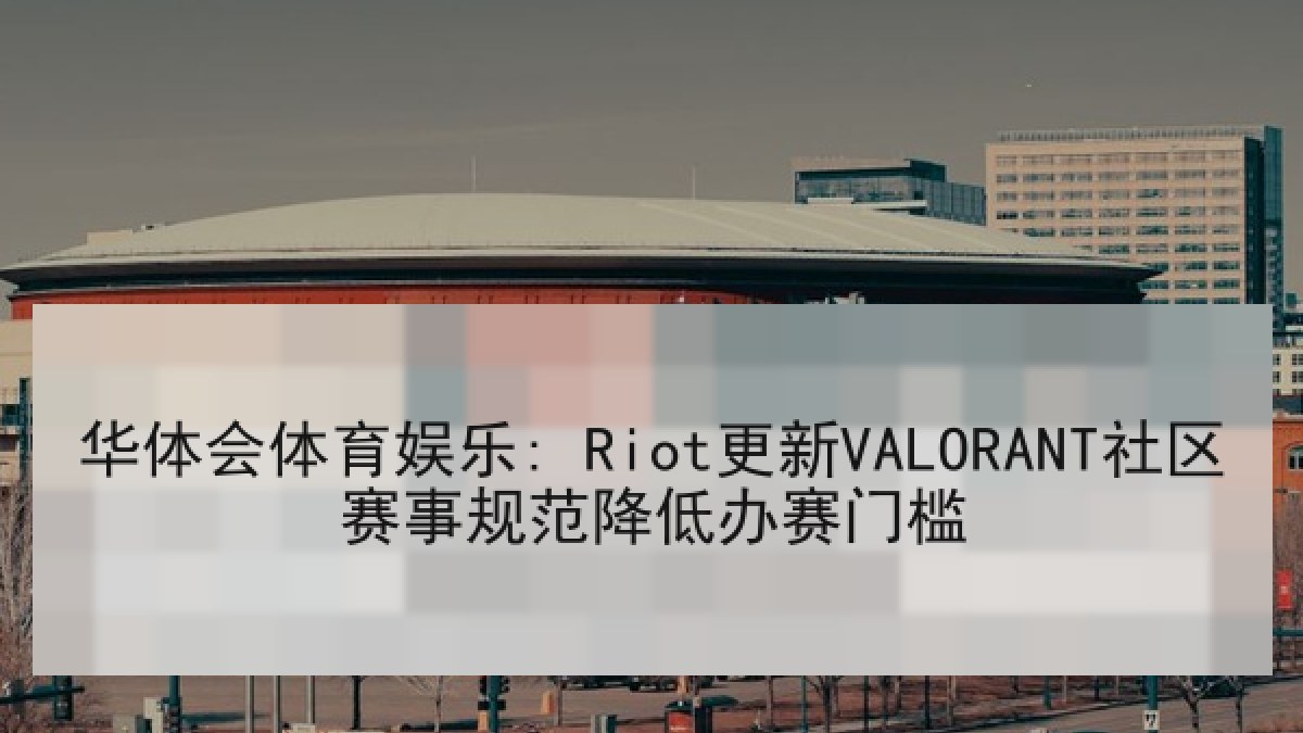 华体会体育娱乐: Riot更新VALORANT社区赛事规范降低办赛门槛