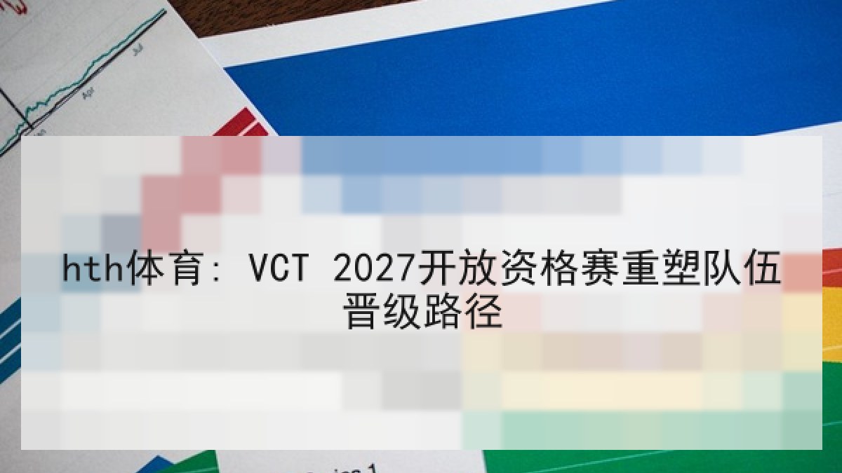 hth体育: VCT 2027开放资格赛重塑队伍晋级路径
