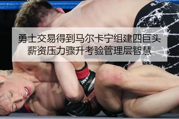 勇士交易得到马尔卡宁组建四巨头 薪资压力骤升考验管理层智慧
