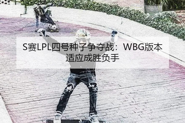 S赛LPL四号种子争夺战：WBG版本适应成胜负手