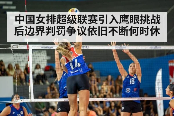 中国女排超级联赛引入鹰眼挑战后边界判罚争议依旧不断何时休