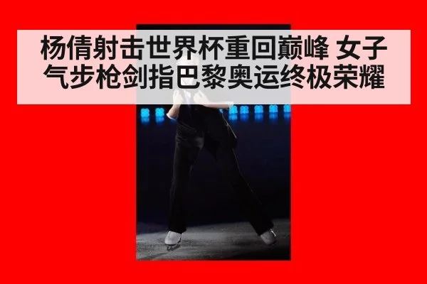 杨倩射击世界杯重回巅峰 女子气步枪剑指巴黎奥运终极荣耀