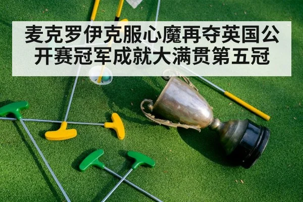 麦克罗伊克服心魔再夺英国公开赛冠军成就大满贯第五冠