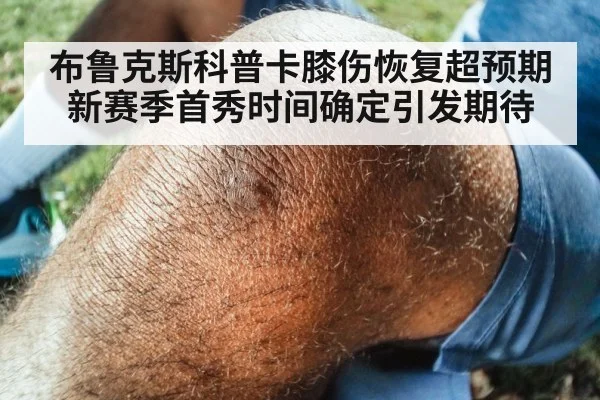 布鲁克斯科普卡膝伤恢复超预期 新赛季首秀时间确定引发期待