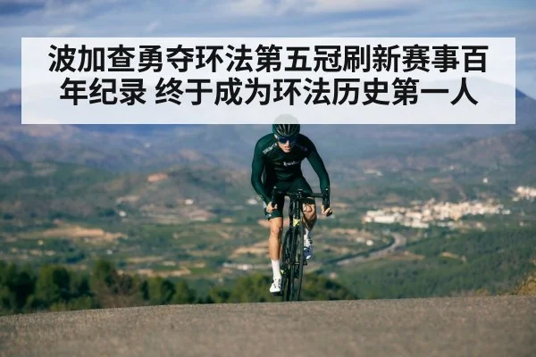 波加查勇夺环法第五冠刷新赛事百年纪录 终于成为环法历史第一人