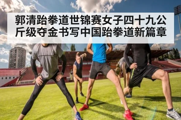 郭清跆拳道世锦赛女子四十九公斤级夺金书写中国跆拳道新篇章