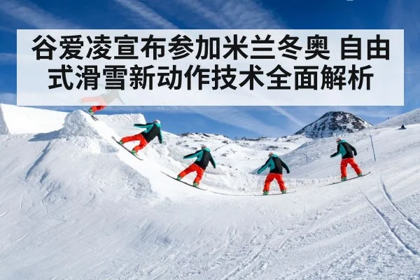 谷爱凌宣布参加米兰冬奥 自由式滑雪新动作技术全面解析