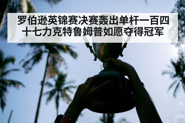 罗伯逊英锦赛决赛轰出单杆一百四十七力克特鲁姆普如愿夺得冠军